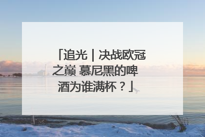 追光｜决战欧冠之巅 慕尼黑的啤酒为谁满杯？