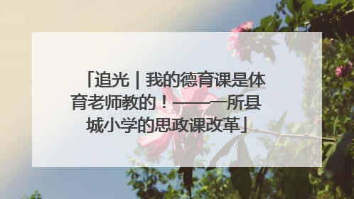 追光｜我的德育课是体育老师教的！——一所县城小学的思政课改革