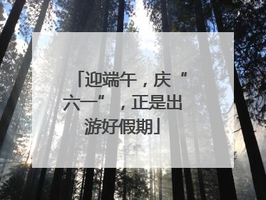 迎端午，庆“六一”，正是出游好假期