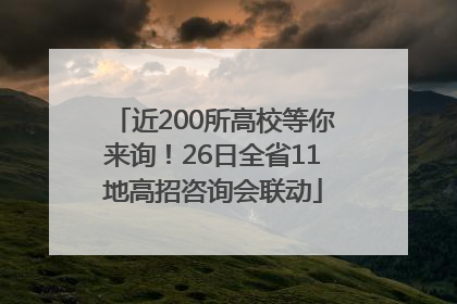 近200所高校等你来询！26日全省11地高招咨询会联动