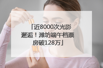 近8000次光影邂逅！潍坊端午档票房破128万