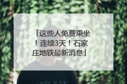 这些人免费乘坐！连续3天！石家庄地铁最新消息