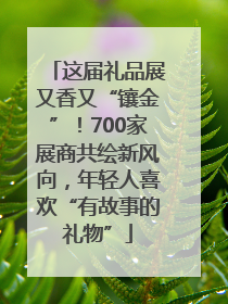 这届礼品展又香又“镶金”！700家展商共绘新风向，年轻人喜欢“有故事的礼物”