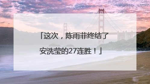 这次，陈雨菲终结了安洗莹的27连胜！