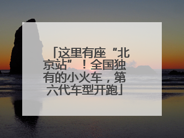这里有座“北京站”！全国独有的小火车，第六代车型开跑