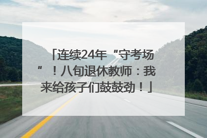 连续24年“守考场”！八旬退休教师：我来给孩子们鼓鼓劲！