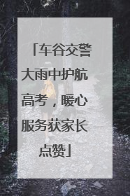 车谷交警大雨中护航高考，暖心服务获家长点赞
