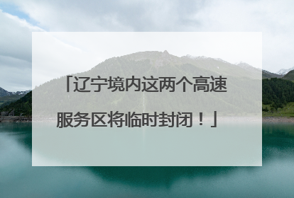 辽宁境内这两个高速服务区将临时封闭！