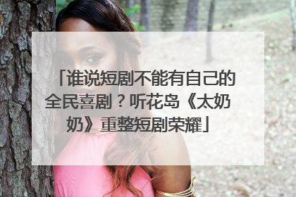 谁说短剧不能有自己的全民喜剧？听花岛《太奶奶》重整短剧荣耀