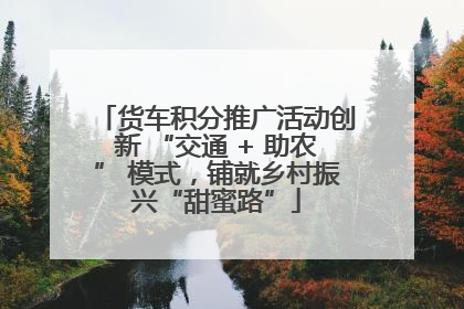 货车积分推广活动创新 “交通 + 助农” 模式，铺就乡村振兴“甜蜜路”