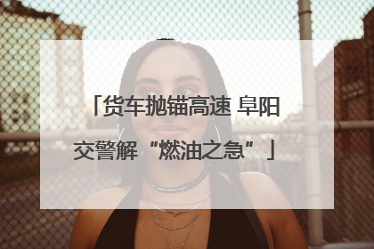 货车抛锚高速 阜阳交警解“燃油之急”