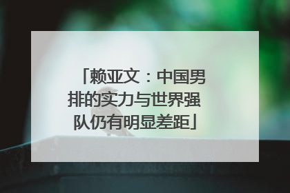 赖亚文：中国男排的实力与世界强队仍有明显差距