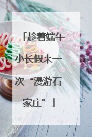趁着端午小长假来一次“漫游石家庄”