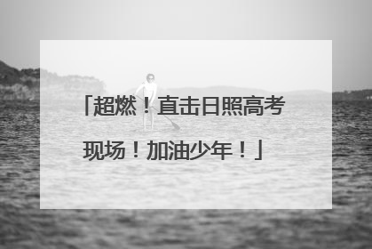 超燃！直击日照高考现场！加油少年！
