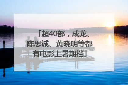 超40部，成龙、陈思诚、黄晓明等都有电影上暑期档
