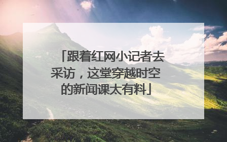跟着红网小记者去采访，这堂穿越时空的新闻课太有料