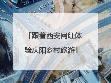 跟着西安网红体验庆阳乡村旅游