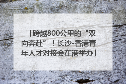 跨越800公里的“双向奔赴”！长沙-香港青年人才对接会在港举办