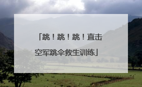 跳！跳！跳！直击空军跳伞救生训练