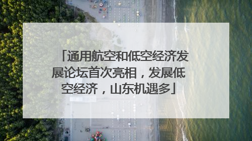 通用航空和低空经济发展论坛首次亮相，发展低空经济，山东机遇多