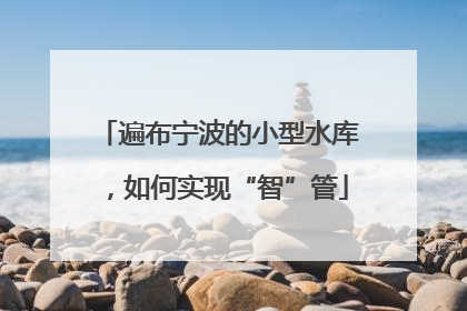 遍布宁波的小型水库，如何实现“智”管