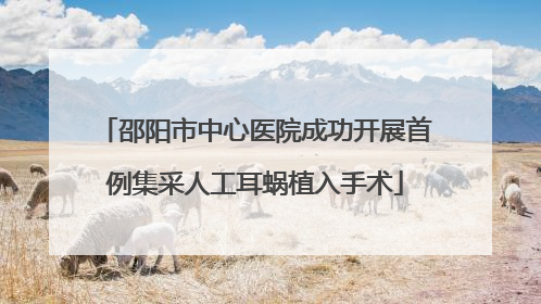 邵阳市中心医院成功开展首例集采人工耳蜗植入手术