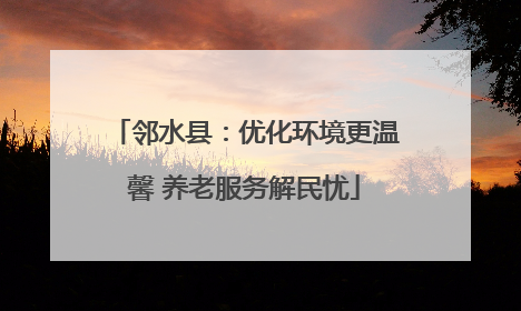 邻水县：优化环境更温馨 养老服务解民忧