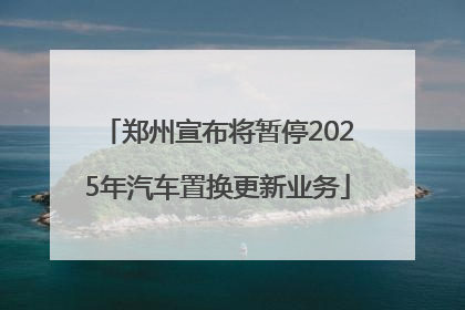郑州宣布将暂停2025年汽车置换更新业务