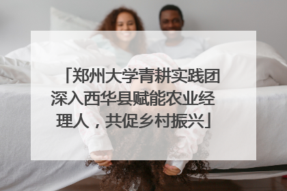 郑州大学青耕实践团深入西华县赋能农业经理人，共促乡村振兴