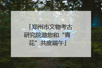 郑州市文物考古研究院邀您和“青花”共度端午