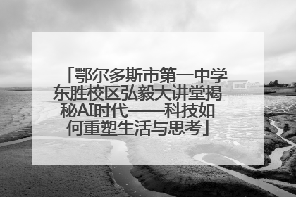 鄂尔多斯市第一中学东胜校区弘毅大讲堂揭秘AI时代——科技如何重塑生活与思考