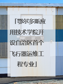 鄂尔多斯应用技术学院开设自治区首个飞行器运维工程专业