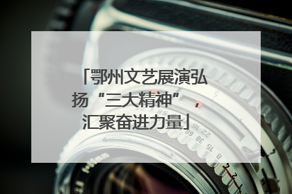 鄂州文艺展演弘扬“三大精神”，汇聚奋进力量