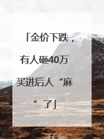 金价下跌，有人砸40万买进后人“麻”了