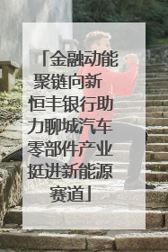 金融动能聚链向新 恒丰银行助力聊城汽车零部件产业挺进新能源赛道
