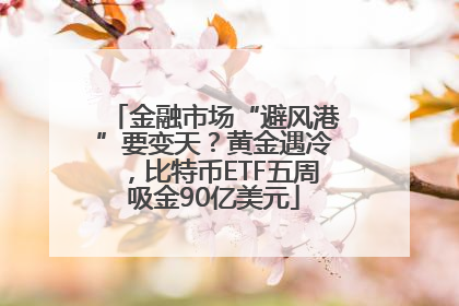 金融市场“避风港”要变天？黄金遇冷，比特币ETF五周吸金90亿美元