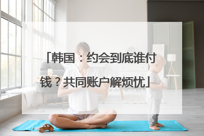 韩国：约会到底谁付钱？共同账户解烦忧