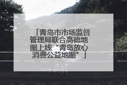 青岛市市场监督管理局联合高德地图上线“青岛放心消费公益地图”