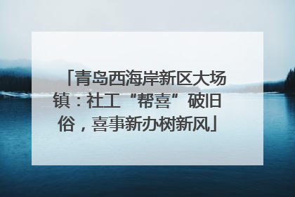 青岛西海岸新区大场镇：社工“帮喜”破旧俗，喜事新办树新风