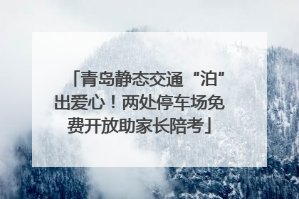 青岛静态交通“泊”出爱心！两处停车场免费开放助家长陪考