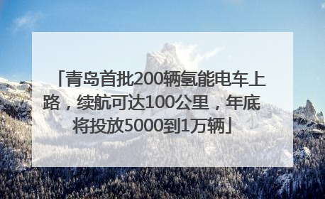 青岛首批200辆氢能电车上路，续航可达100公里，年底将投放5000到1万辆