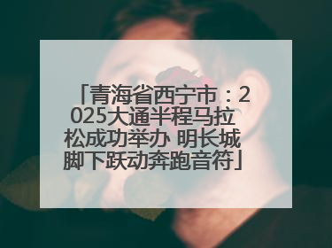 青海省西宁市：2025大通半程马拉松成功举办 明长城脚下跃动奔跑音符