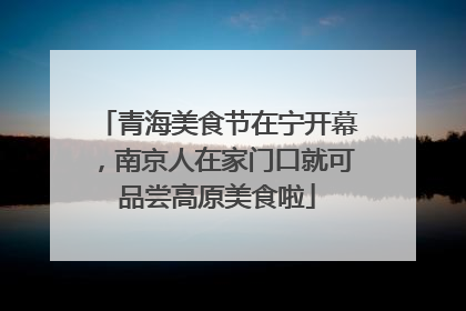 青海美食节在宁开幕，南京人在家门口就可品尝高原美食啦