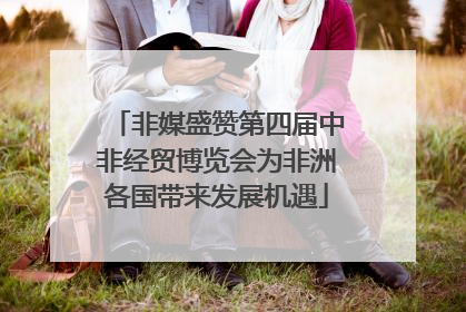 非媒盛赞第四届中非经贸博览会为非洲各国带来发展机遇