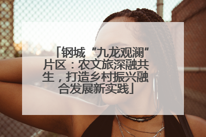 钢城“九龙观澜”片区：农文旅深融共生，打造乡村振兴融合发展新实践
