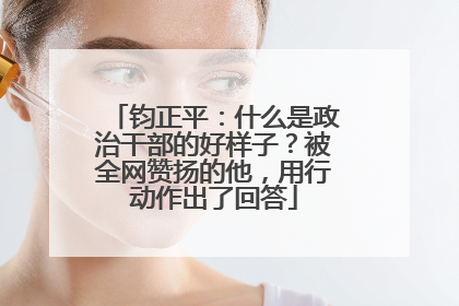 钧正平：什么是政治干部的好样子？被全网赞扬的他，用行动作出了回答