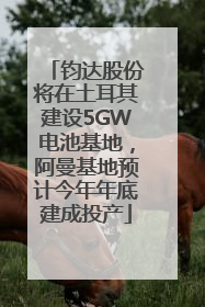 钧达股份将在土耳其建设5GW电池基地，阿曼基地预计今年年底建成投产