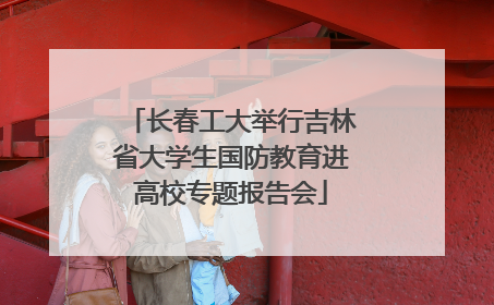 长春工大举行吉林省大学生国防教育进高校专题报告会