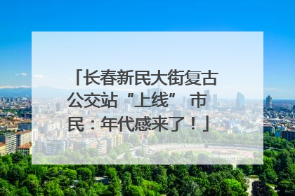 长春新民大街复古公交站“上线” 市民：年代感来了！