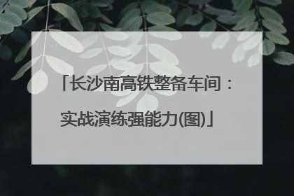 长沙南高铁整备车间：实战演练强能力(图)